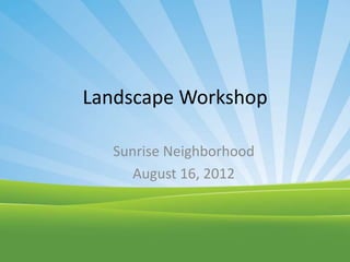 Landscape Workshop

  Sunrise Neighborhood
     August 16, 2012
 