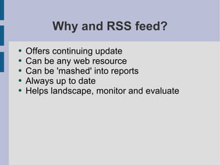 Why and RSS feed? Offers continuing update Can be any web resource Can be 'mashed' into reports Always up to date Helps landscape, monitor and evaluate 