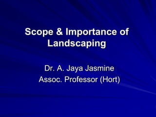 Scope & Importance of
Landscaping
Dr. A. Jaya Jasmine
Assoc. Professor (Hort)
 
