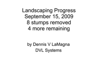 Landscaping Progress September 15, 2009 8 stumps removed 4 more remaining by Dennis V LaMagna DVL Systems 