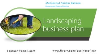 Landscaping
business plan
Mohammad Anishur Rahman
Business and Financial Advisor
accruon@gmail.com www.fiverr.com/businessfixxx
 