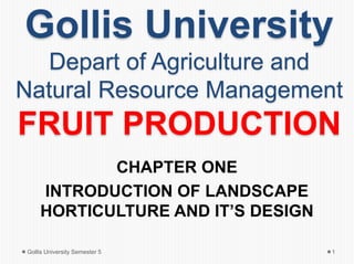 Gollis University
Depart of Agriculture and
Natural Resource Management
FRUIT PRODUCTION
CHAPTER ONE
INTRODUCTION OF LANDSCAPE
HORTICULTURE AND IT’S DESIGN
1
Gollis University Semester 5
 