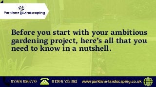 07768 026770 www.parklane-landscaping.co.uk01306 735362
Before you start with your ambitious
gardening project, here’s all that you
need to know in a nutshell.
 