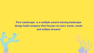 Pure Landscape is a multiple award winning landscape
design build company that focuses on users wants, needs
and wildest dreams!
 