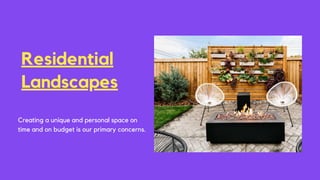 Residential
Landscapes
Creating a unique and personal space on
time and on budget is our primary concerns.
 