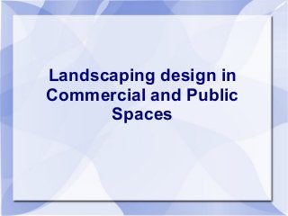 Landscaping design in
Commercial and Public
Spaces
 