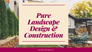 Pure
Landscape
Design &
Construction
purelandscape.ca
 