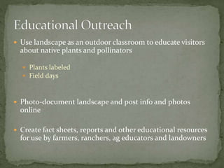  Use landscape as an outdoor classroom to educate visitors
about native plants and pollinators
Plants labeled
Field days
Photo-document landscape and post info and photos
online
Create fact sheets, reports and other educational resources
for use by farmers, ranchers, ag educators and landowners