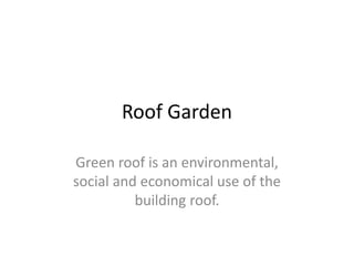 Roof Garden
Green roof is an environmental,
social and economical use of the
building roof.
 