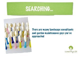 SEARCHING... 
There are many landscape consultants 
and garden maintenance guys you’ve 
approached 
 