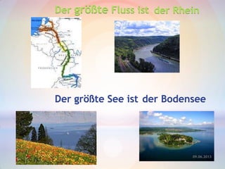 Der größte Fluss ist der Rhein
Der größte See ist der Bodensee
09.06.2013
 