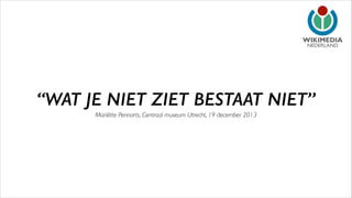 NEDERLAND

“WAT JE NIET ZIET BESTAAT NIET”
Mariëtte Pennarts, Centraal museum Utrecht, 19 december 2013

 