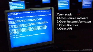 Open stack:
1.Open source software
2.Open bestandsformaten
3.Open licenties
4.Open API

Foto: CC0, released by Grj23
https://commons.wikimedia.org/wiki/File:Windows_Blue_Screen_on_room_full_of_computers.JPG

 
