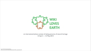 an international photo contest of taking pictures of natural heritage	

15 April — 15 May, 2014

Logo: CC BY SA Олена Гаврилюк
https://commons.wikimedia.org/wiki/Commons:Wiki_Loves_Earth_2014

 