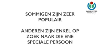 SOMMIGEN ZIJN ZEER
POPULAIR
!

ANDEREN ZIJN ENKEL OP
ZOEK NAAR DIE ENE
SPECIALE PERSOON

NEDERLAND

 