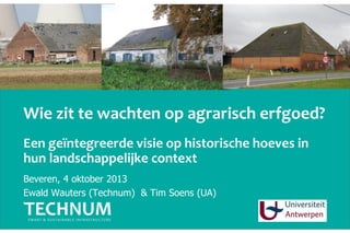 Wie zit te wachten op agrarisch erfgoed?
Beveren, 4 oktober 2013
Ewald Wauters (Technum) & Tim Soens (UA)
Een geïntegreerde visie op historische hoeves in
hun landschappelijke context
 