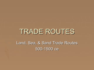 TRADE ROUTESTRADE ROUTES
Land, Sea, & Sand Trade RoutesLand, Sea, & Sand Trade Routes
500-1500 ce500-1500 ce
 