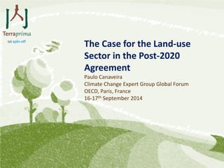 The Case for the Land-use Sector in the Post-2020 Agreement 
Paulo Canaveira 
Climate Change Expert Group Global Forum 
OECD, Paris, France 
16-17th September 2014  