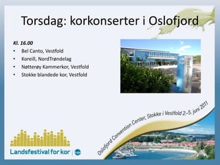 Torsdag: korkonserter i OslofjordKl. 16.00Bel Canto, VestfoldKoreill, NordTrøndelagNøtterøy Kammerkor, VestfoldStokke blandede kor, Vestfold