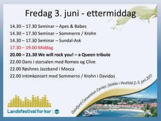 Fredag 3. juni - ettermiddag14.30 – 17.30 Seminar – Apes & Babes14.30 – 17.30 Seminar – Sommerro / Krohn14.30 – 17.30 Seminar – Sundal-Ask17.30 – 19.00 Middag20.00 – 21.30 We will rock you! – a Queen tribute22.00 Dans i storsalen med Romeo og Clive22.00 Røshnes Jazzband i Mocca22.00 Intimkonsert med Sommerro / Krohn i Davidos