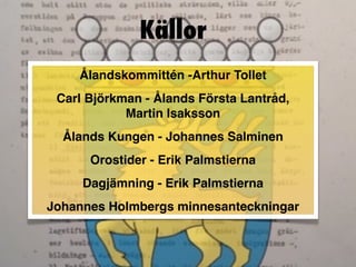 Källor
    Ålandskommittén -Arthur Tollet
 Carl Björkman - Ålands Första Lantråd,
            Martin Isaksson
  Ålands Kungen - Johannes Salminen
      Orostider - Erik Palmstierna
     Dagjämning - Erik Palmstierna
Johannes Holmbergs minnesanteckningar
 