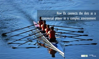 How Ux connects the dots as a
transversal player in a complex environment
 