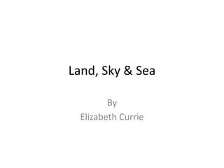Land, Sky & Sea By Elizabeth Currie 