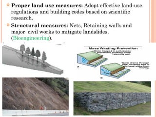  Proper land use measures: Adopt effective land-use
  regulations and building codes based on scientific
  research.
 Structural measures: Nets, Retaining walls and
  major civil works to mitigate landslides.
  (Bioengineering).




                                                       19
 