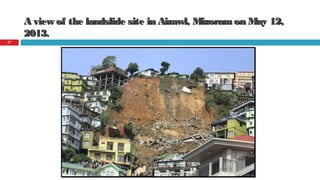 A view of the landslide site in Aizawl, Mizoramon May 12,A view of the landslide site in Aizawl, Mizoramon May 12,
2013.2013.
08/14/16Prepared by AKHTAR KAMAL
27
 
