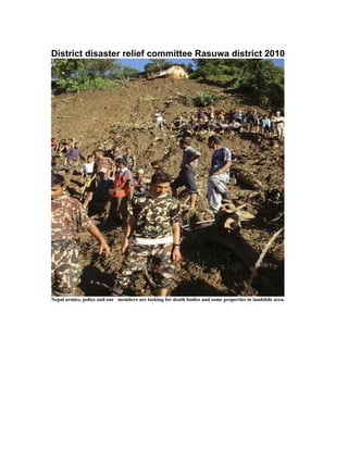 District disaster relief committee Rasuwa district 2010




Nepal armies, police and our members are looking for death bodies and some properties in landslide area.
 
