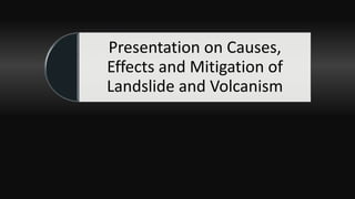 Presentation on Causes,
Effects and Mitigation of
Landslide and Volcanism
 