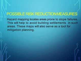 POSSIBLE RISKREDUCTIONMEASURES
Hazard mapping locates areas prone to slope failures.
This will help to avoid building settlements in such
areas. These maps will also serve as a tool for
mitigation planning.
 