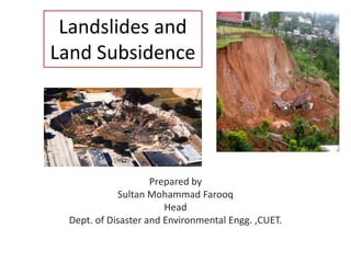 Landslides and
Land Subsidence
Prepared by
Sultan Mohammad Farooq
Head
Dept. of Disaster and Environmental Engg. ,CUET.
 