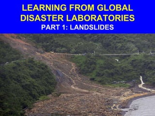LEARNING FROM GLOBAL
DISASTER LABORATORIES
PART 1: LANDSLIDES
 