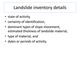 Landslide inventory details
• state of activity,
• certainty of identification,
• dominant types of slope movement,
estimated thickness of landslide material,
• type of material, and
• dates or periods of activity.
 