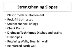 Strengthening Slopes
• Plastic mesh reinforcement
• Rock-fill buttresses
• Stream channel linings
• Check Dams
• Drainage Techniques-Ditches and drains
• Drainpipes
• Retaining Walls, Steel bin wall
• Reinforced earth wall
 