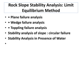 Rock Slope Stability Analysis: Limit
Equilibrium Method
• • Plane failure analysis
• • Wedge failure analysis
• • Toppling failure analysis
• Stability analysis of slope : circular failure
• Stability Analysis in Presence of Water
•
 