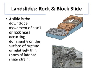 Landslides: Rock & Block Slide
• A slide is the
downslope
movement of a soil
or rock mass
occurring
dominantly on the
surface of rupture
or relatively thin
zones of intense
shear strain.
 