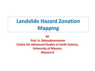 Landslide Hazard Zonation
Mapping
BY
Prof. A. Balasubramanian
Centre for Advanced Studies in Earth Science,
University of Mysore,
Mysore-6
 