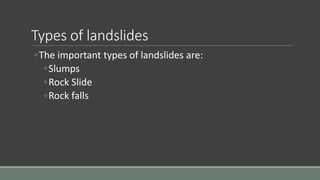 Types of landslides
◦The important types of landslides are:
◦Slumps
◦Rock Slide
◦Rock falls
 