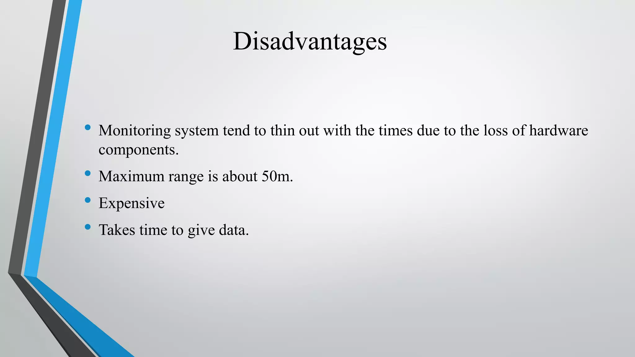Disadvantages • Monitoring system tend to thin out with the times due to the loss of hardware components. • Maximum range is about 50m. • Expensive • Takes time to give data. 