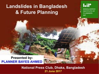 1
Landslides in Bangladesh
& Future Planning
National Press Club, Dhaka, Bangladesh
21 June 2017
Presented by-
PLANNER BAYES AHMED
 