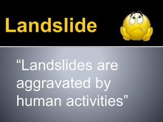 “Landslides are
aggravated by
human activities”
 