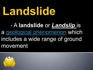 - A landslide or Landslip is
a geological phenomenon which
includes a wide range of ground
movement
 