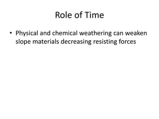 Role of Time
• Physical and chemical weathering can weaken
slope materials decreasing resisting forces
 