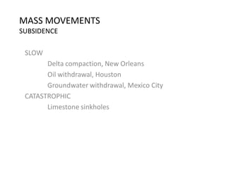 MASS MOVEMENTS
SUBSIDENCE
SLOW
Delta compaction, New Orleans
Oil withdrawal, Houston
Groundwater withdrawal, Mexico City
CATASTROPHIC
Limestone sinkholes
 
