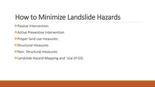 How to Minimize Landslide Hazards
Passive Intervention
Active Preventive Intervention
Proper land use measures:
Structural measures
Non- Structural measures:
Landslide Hazard Mapping and Use of GIS:
 
