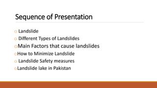 Sequence of Presentation
o Landslide
o Different Types of Landslides
oMain Factors that cause landslides
oHow to Minimize Landslide
o Landslide Safety measures
oLandslide lake in Pakistan
 