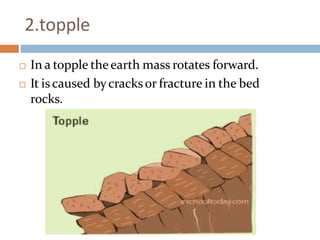 2.topple
 In a topple theearth mass rotates forward.
 It is caused bycracksor fracture in the bed
rocks.
 