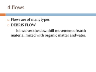 4.flows
 Flows are of manytypes
 DEBRIS FLOW
It involves the downhill movement ofearth
material mixed with organic matter andwater.
 